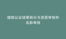 微信认证结果拆分为资质审核和名称审核