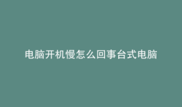 电脑开机慢怎么回事台式电脑