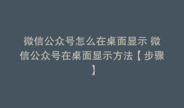 微信公众号怎么在桌面显示 微信公众号在桌面显示方法【步骤】