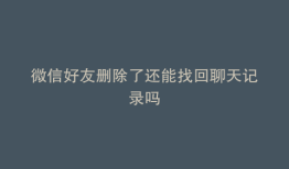 微信好友删除了还能找回聊天记录吗