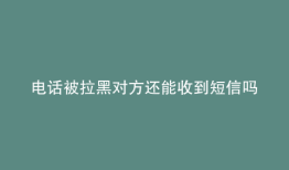电话被拉黑对方还能收到短信吗