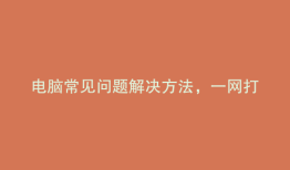 电脑常见问题解决方法，一网打尽！