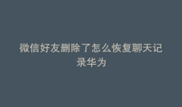 微信好友删除了怎么恢复聊天记录华为