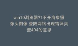 win10浏览器打不开海康摄像头图像.登陆网络出现错误类型404的意思