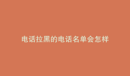 电话拉黑的电话名单会怎样