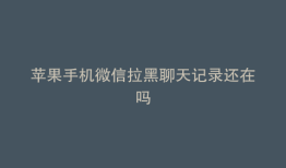 苹果手机微信拉黑聊天记录还在吗