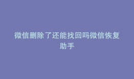 微信删除了还能找回吗微信恢复助手