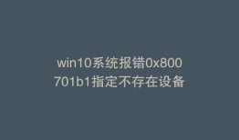 win10系统报错0x800701b1指定不存在设备