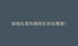 微信拉黑和删除区别在哪里？