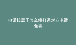 电话拉黑了怎么能打通对方电话免费