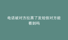 电话被对方拉黑了发短信对方能看到吗