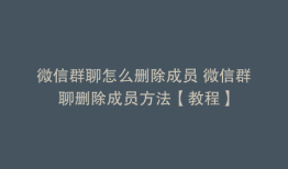 微信群聊怎么删除成员 微信群聊删除成员方法【教程】