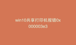 win10共享打印机报错0x000003e3