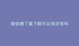 微信删了重下聊天记录还有吗