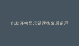 电脑开机显示错误恢复后蓝屏