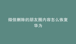 微信删除的朋友圈内容怎么恢复华为
