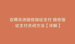 在哪关闭微信指纹支付 微信指纹支付关闭方法【详解】