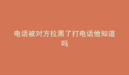 电话被对方拉黑了打电话他知道吗