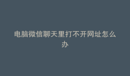 电脑微信聊天里打不开网址怎么办