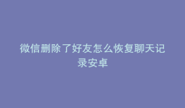 微信删除了好友怎么恢复聊天记录安卓