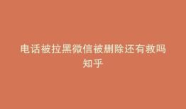 电话被拉黑微信被删除还有救吗知乎