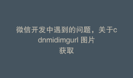 微信开发中遇到的问题，关于cdnmidimgurl 图片获取