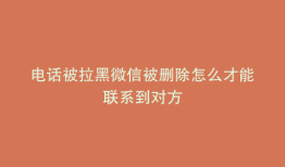 电话被拉黑微信被删除怎么才能联系到对方