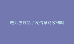 电话被拉黑了发信息能收到吗