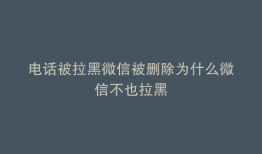 电话被拉黑微信被删除为什么微信不也拉黑
