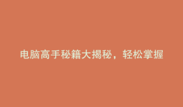 电脑高手秘籍大揭秘，轻松掌握核心技巧！