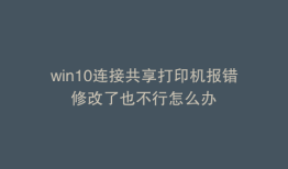 win10连接共享打印机报错修改了也不行怎么办