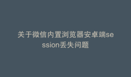 关于微信内置浏览器安卓端session丢失问题