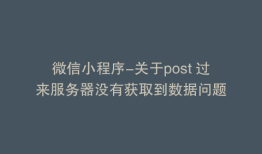 微信小程序-关于post 过来服务器没有获取到数据问题