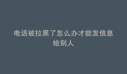 电话被拉黑了怎么办才能发信息给别人