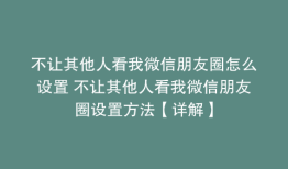 不让其他人看我微信朋友圈怎么设置 不让其他人看我微信朋友圈设置方法【详解】