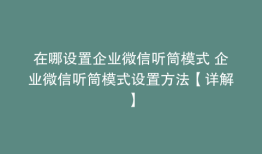 在哪设置企业微信听筒模式 企业微信听筒模式设置方法【详解】