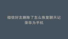 微信好友删除了怎么恢复聊天记录华为手机