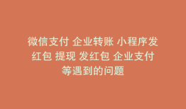 微信支付 企业转账 小程序发红包 提现 发红包 企业支付等遇到的问题