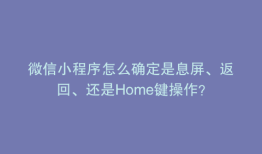 微信小程序怎么确定是息屏、返回、还是Home键操作？