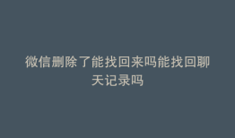 微信删除了能找回来吗能找回聊天记录吗