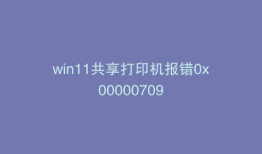 win11共享打印机报错0x00000709