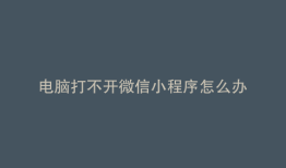 电脑打不开微信小程序怎么办