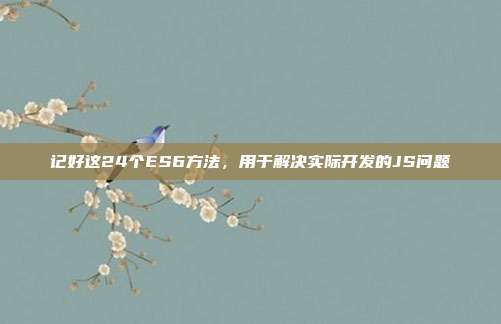 记好这24个ES6方法,用于解决实际开发的JS问题